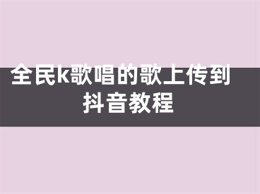 全民k歌唱的歌上传到抖音教程