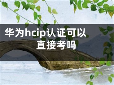 华为hcip认证可以直接考吗