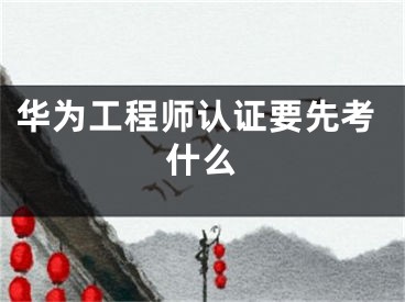 华为工程师认证要先考什么