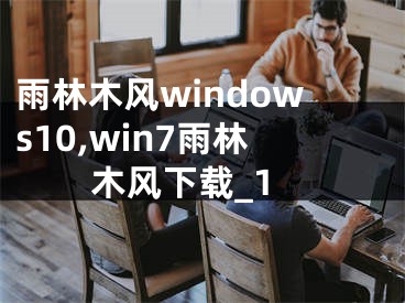 雨林木风windows10,win7雨林木风下载_1