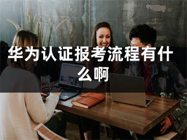 华为认证报考流程有什么啊