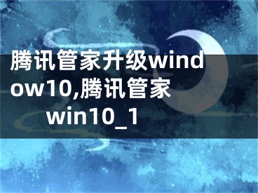 腾讯管家升级window10,腾讯管家 win10_1