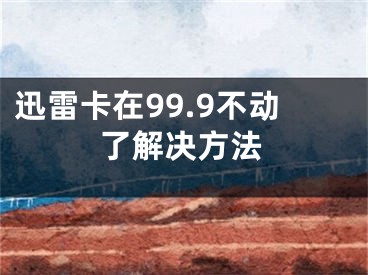 迅雷卡在99.9不动了解决方法