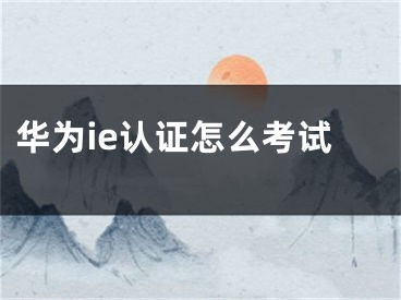 华为ie认证怎么考试