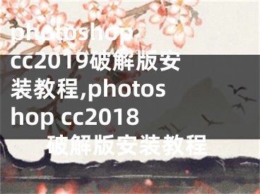 photoshop cc2019破解版安装教程,photoshop cc2018破解版安装教程