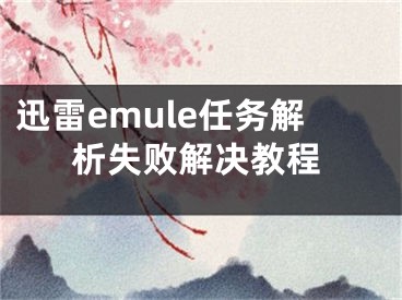 迅雷emule任务解析失败解决教程