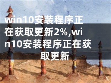 win10安装程序正在获取更新2%,win10安装程序正在获取更新