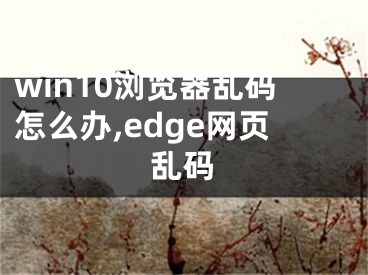 win10浏览器乱码怎么办,edge网页乱码