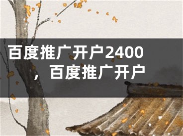 百度推广开户2400，百度推广开户