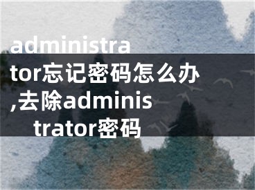 administrator忘记密码怎么办,去除administrator密码 