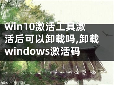 win10激活工具激活后可以卸载吗,卸载windows激活码