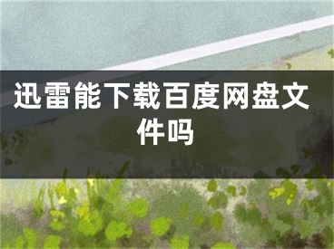 迅雷能下载百度网盘文件吗