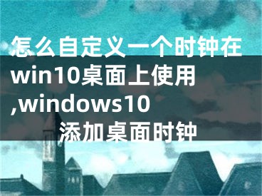 怎么自定义一个时钟在win10桌面上使用,windows10添加桌面时钟