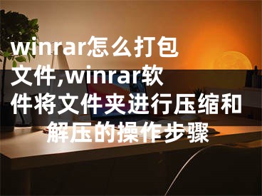 winrar怎么打包文件,winrar软件将文件夹进行压缩和解压的操作步骤