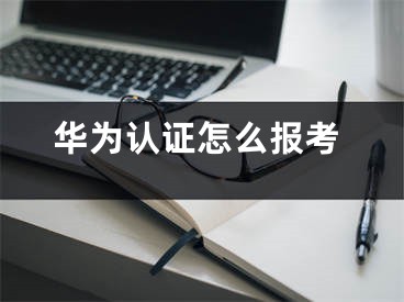 华为认证怎么报考