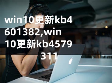 win10更新kb4601382,win10更新kb4579311