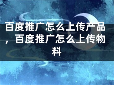 百度推广怎么上传产品，百度推广怎么上传物料