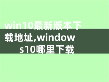 win10最新版本下载地址,windows10哪里下载
